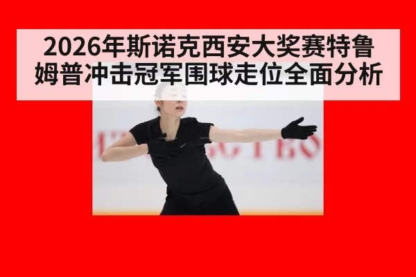 2026年斯诺克西安大奖赛特鲁姆普冲击冠军围球走位全面分析