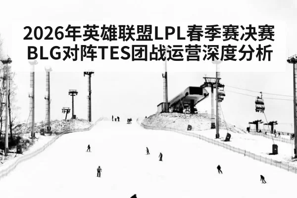 2026年英雄联盟LPL春季赛决赛BLG对阵TES团战运营深度分析